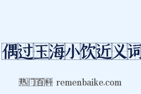 偶过玉海小饮近义词是什么意思的图片